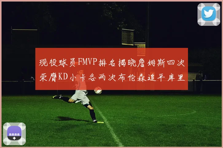现役球员FMVP排名揭晓詹姆斯四次荣膺KD小卡各两次布伦森追平库里约基奇等人