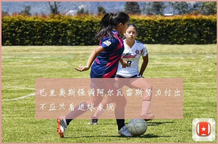 巴里奥斯强调阿尔瓦雷斯努力付出不应只看进球表现