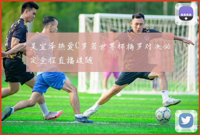吴宜泽热爱C罗若世界杯梅罗对决必定全程直播追随