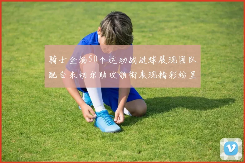 骑士全场50个运动战进球展现团队配合米切尔助攻领衔表现精彩纷呈
