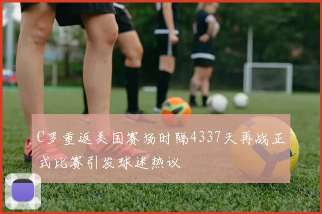 C罗重返美国赛场时隔4337天再战正式比赛引发球迷热议