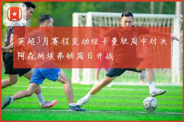 英超3月赛程变动纽卡曼联周中对决阿森纳埃弗顿周日开战