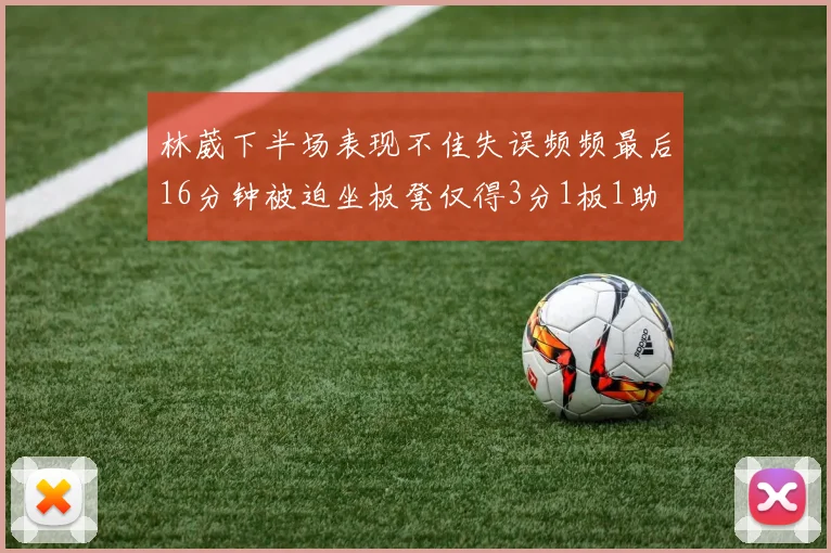 林葳下半场表现不佳失误频频最后16分钟被迫坐板凳仅得3分1板1助