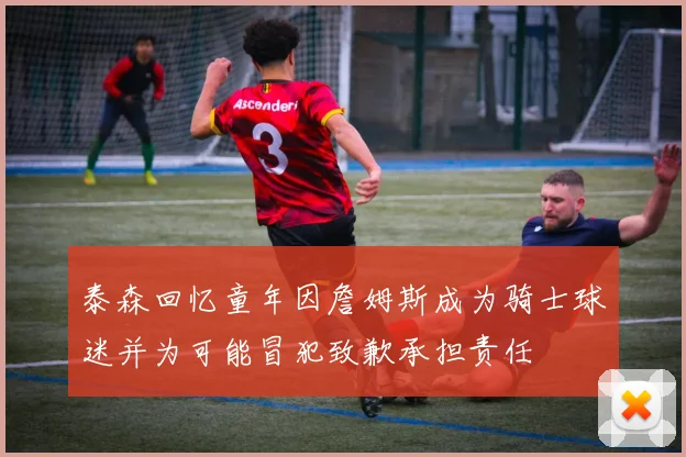 泰森回忆童年因詹姆斯成为骑士球迷并为可能冒犯致歉承担责任