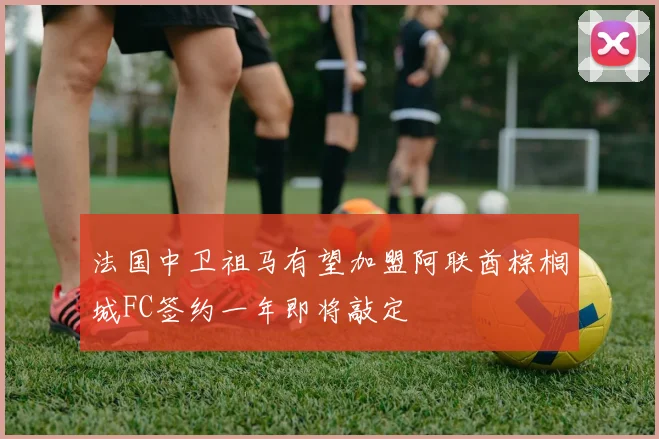 法国中卫祖马有望加盟阿联酋棕榈城FC签约一年即将敲定