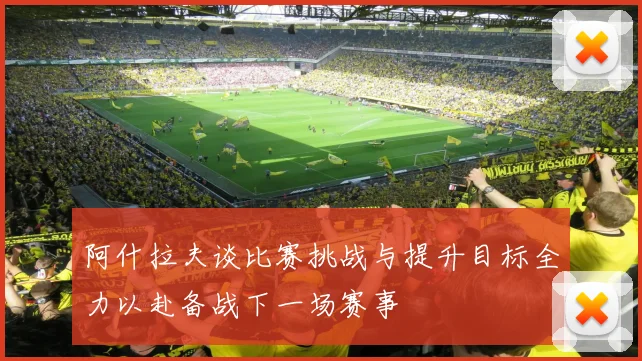 阿什拉夫谈比赛挑战与提升目标全力以赴备战下一场赛事