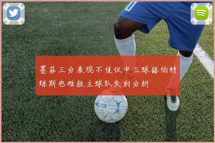 墨菲三分表现不佳仅中三球赫伯特琼斯也难救主球队失利分析