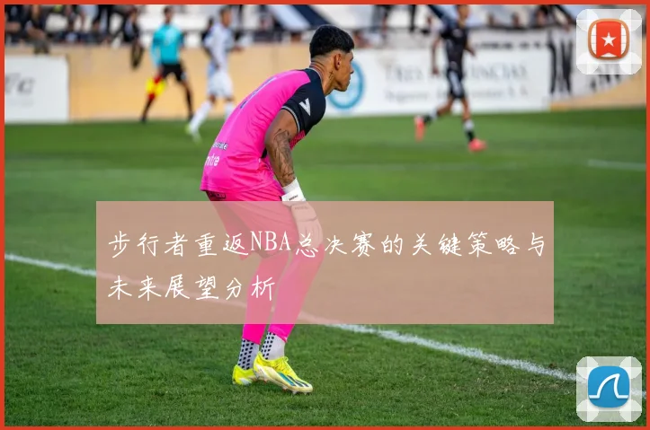 步行者重返NBA总决赛的关键策略与未来展望分析