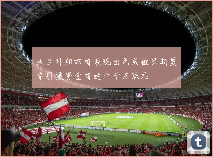 米兰外租四将表现出色或被买断夏季引援资金将达六千万欧元