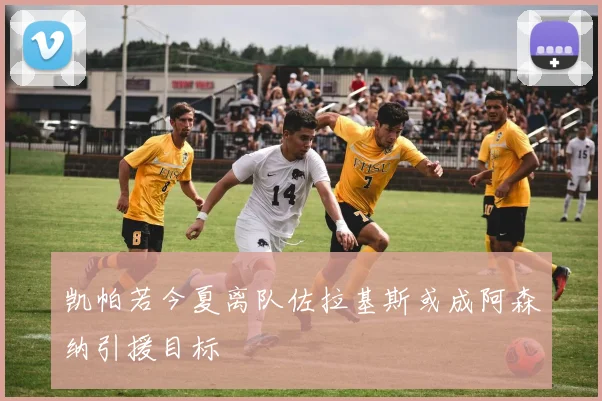 凯帕若今夏离队佐拉基斯或成阿森纳引援目标