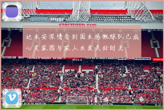 达米安深情告别国米感慨球队已成心灵家园与家人共度美好时光