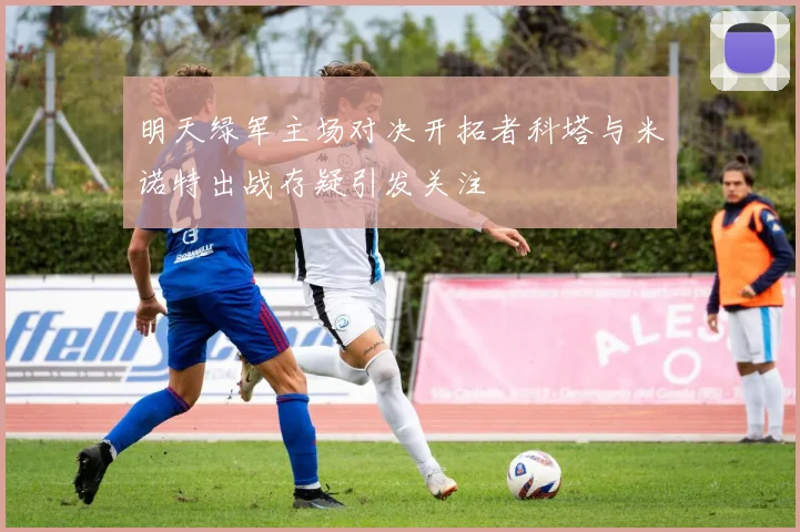 明天绿军主场对决开拓者科塔与米诺特出战存疑引发关注