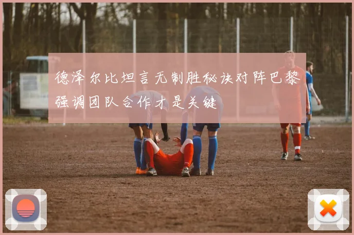 德泽尔比坦言无制胜秘诀对阵巴黎强调团队合作才是关键