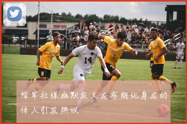 绿军社媒幽默发文龙布朗化身龙的传人引发热议
