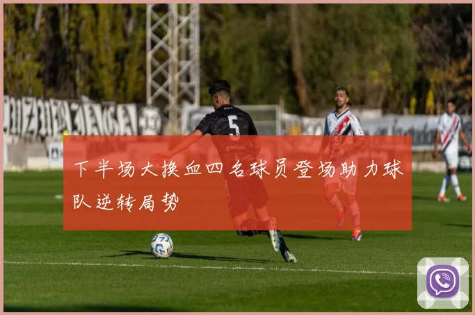 下半场大换血四名球员登场助力球队逆转局势