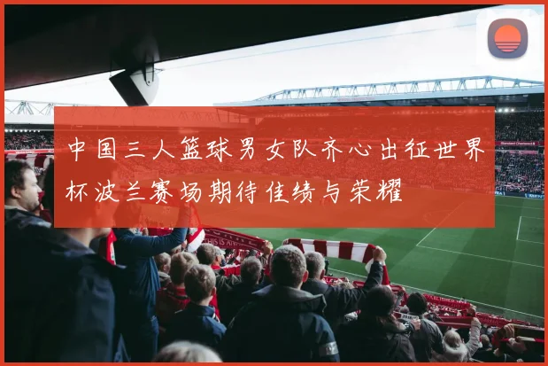 中国三人篮球男女队齐心出征世界杯波兰赛场期待佳绩与荣耀
