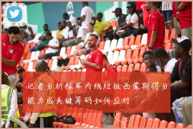 记者分析绿军内线短板西蒙斯得分能力成关键筹码如何应对
