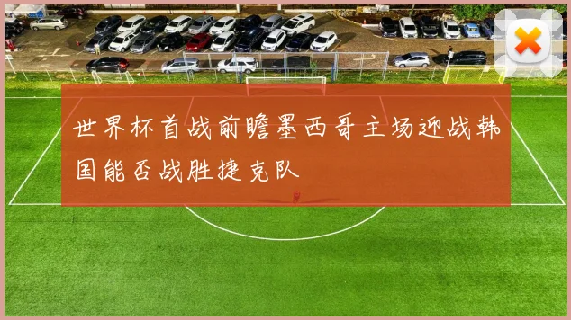 世界杯首战前瞻墨西哥主场迎战韩国能否战胜捷克队
