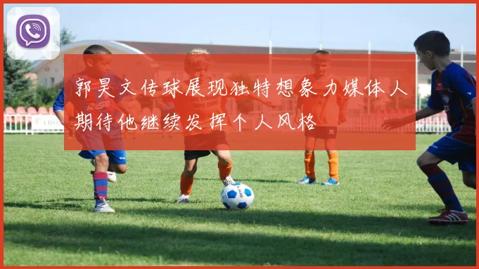 郭昊文传球展现独特想象力媒体人期待他继续发挥个人风格