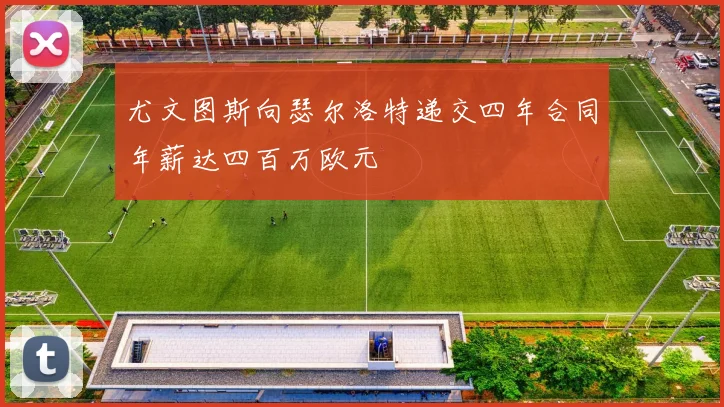 尤文图斯向瑟尔洛特递交四年合同年薪达四百万欧元